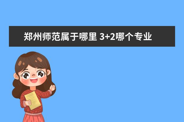 郑州师范属于哪里 3+2哪个专业好?