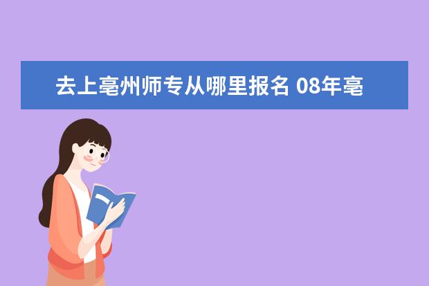 去上亳州师专从哪里报名 08年亳州师范高等专科学校录取分数