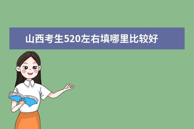 山西考生520左右填哪里比较好 山西520分可以报考什么大学