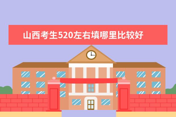 山西考生520左右填哪里比较好 山西520分可以报考什么大学