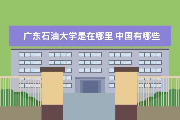 广东石油大学是在哪里 中国有哪些石油大学?