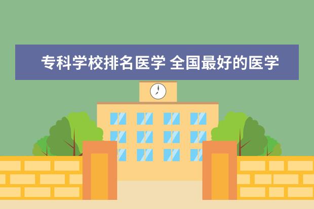 专科学校排名医学 全国最好的医学专科学校排名