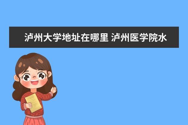 泸州大学地址在哪里 泸州医学院水电校地址
