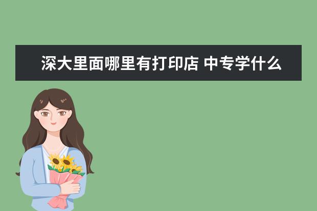 深大里面哪里有打印店 中专学什么专业比较好?