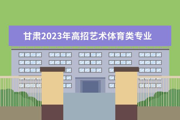 甘肃2023年高招艺术体育类专业W段投档最低分汇总