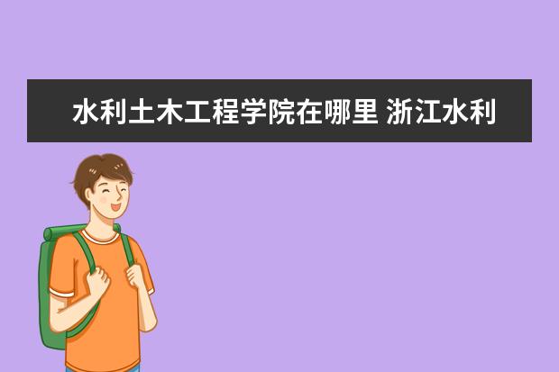 水利土木工程学院在哪里 浙江水利水电学院在哪里