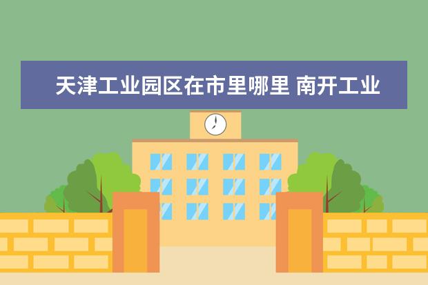 天津工业园区在市里哪里 南开工业园在哪里?
