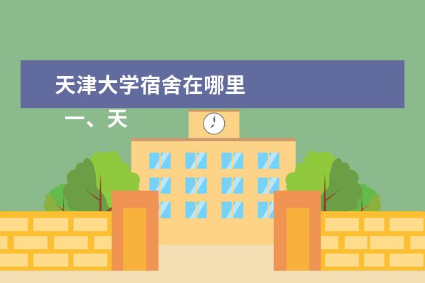 天津大学宿舍在哪里 
  一、天津大学简介