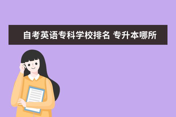 自考英语专科学校排名 专升本哪所学校比较好