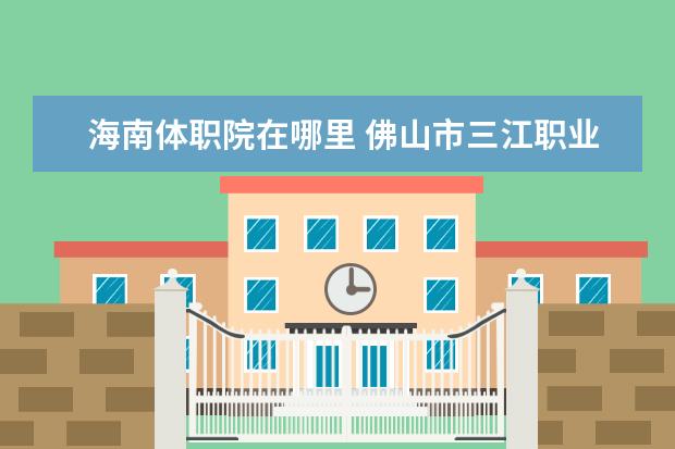 海南体职院在哪里 佛山市三江职业技术学校在哪里的?