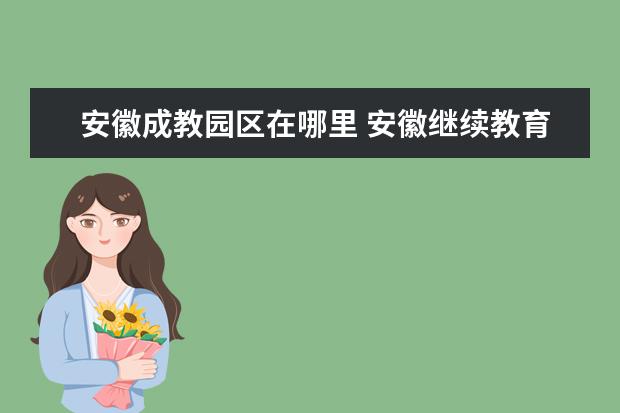 安徽成教园区在哪里 安徽继续教育园区哪一年获得全国教育系统先进集体 -...