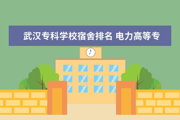 武汉专科学校宿舍排名 电力高等专科学校排名
