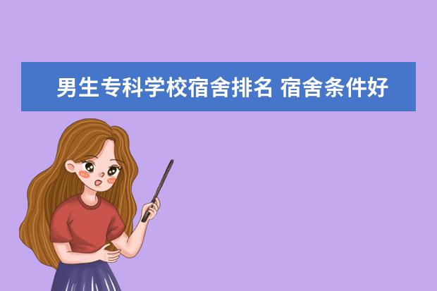 男生专科学校宿舍排名 宿舍条件好的专科学校