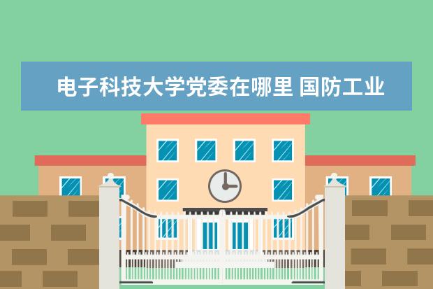 电子科技大学党委在哪里 国防工业八大本科院校是哪几个?