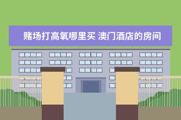 赌场打高氧哪里买 澳门酒店的房间充氧吗