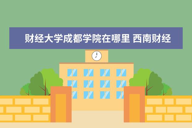 财经大学成都学院在哪里 <a target="_blank" href="/xuexiao2707/" title="西南财经大学天府学院">西南财经大学天府学院</a>成都校区地址