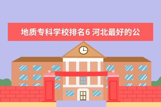 地质专科学校排名6 河北最好的公办专科学校排名