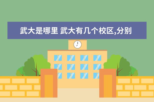 武大是哪里 武大有几个校区,分别在哪,离本部远吗,分别是什么系 ...