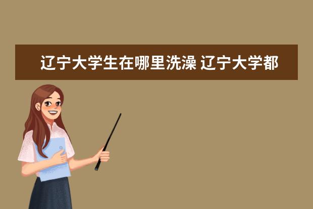 辽宁大学生在哪里洗澡 辽宁大学都有哪些校区? 哪个校区是最好的呢? - 百度...