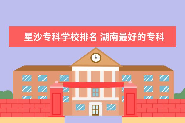 星沙专科学校排名 湖南最好的专科学校