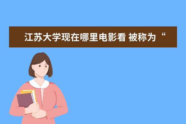 江苏大学现在哪里电影看 被称为“小清华”的大学是?
