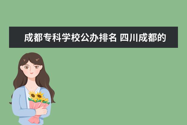 成都专科学校公办排名 四川成都的公办专科学校有哪些?