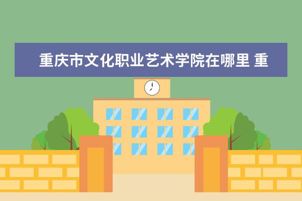 重庆市文化职业艺术学院在哪里 重庆传媒职业学院在哪里