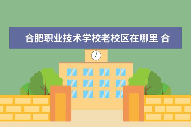 合肥职业技术学校老校区在哪里 合肥职业技术学院地址