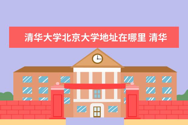 清华大学北京大学地址在哪里 清华大学在北京大学哪?