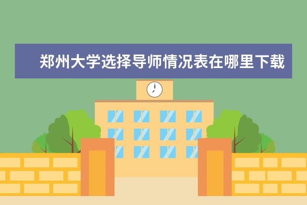 郑州大学选择导师情况表在哪里下载 郑州大学博士生导师教授名单