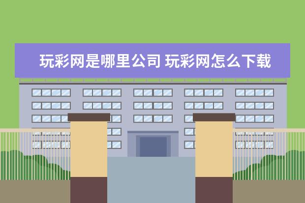 玩彩网是哪里公司 玩彩网怎么下载app