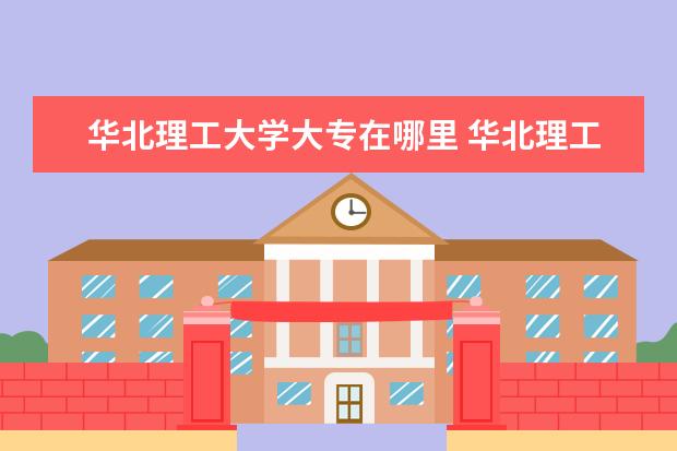华北理工大学大专在哪里 华北理工大学轻工学院专科在哪个校区
