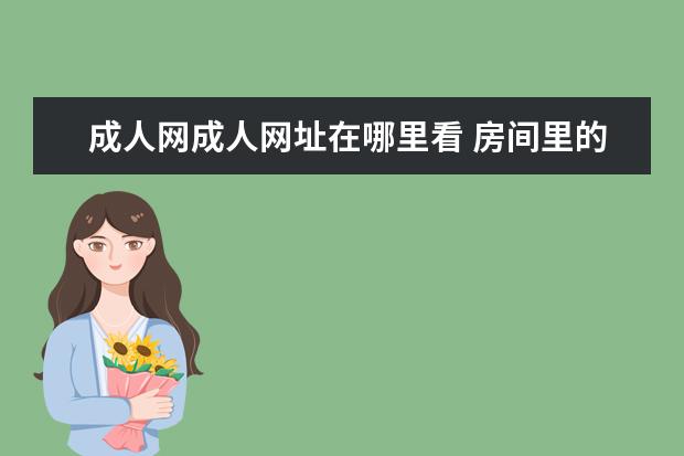 成人网成人网址在哪里看 房间里的成年人在哪能看