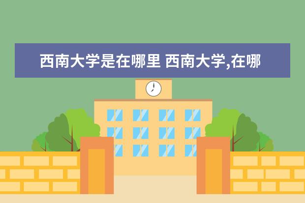 西南大学是在哪里 西南大学,在哪个省份?