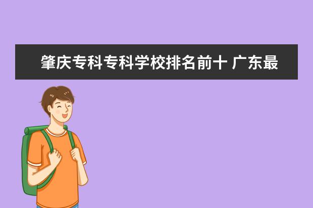 肇庆专科专科学校排名前十 广东最好的大专学校是那几所??