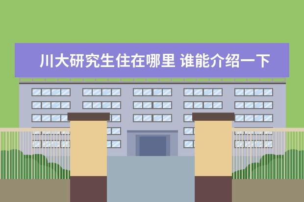川大研究生住在哪里 谁能介绍一下 四川大学望江校区 研究生宿舍情况 谢...