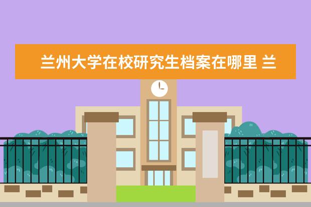 兰州大学在校研究生档案在哪里 兰州大学生档案的邮寄地址