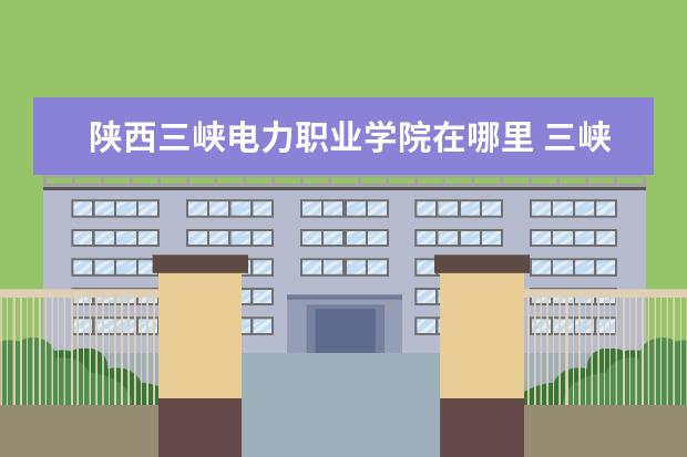 陕西三峡电力职业学院在哪里 三峡电力职业学院好不好?