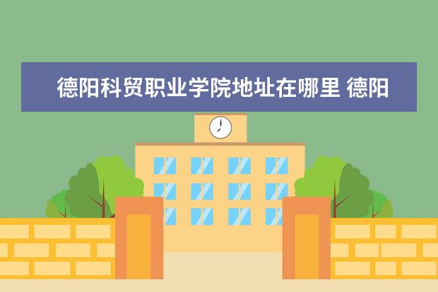 德阳科贸职业学院地址在哪里 德阳科贸职业学院在哪里 附准确地址