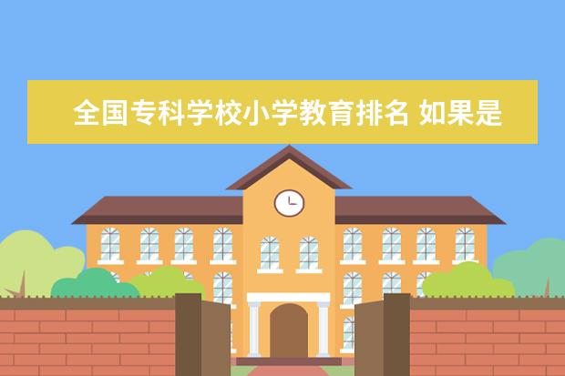 全国专科学校小学教育排名 如果是专科生,学小学教育专业,可不可以推荐几个好的...