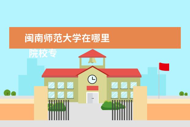闽南师范大学在哪里 
  院校专业：
  <br/>