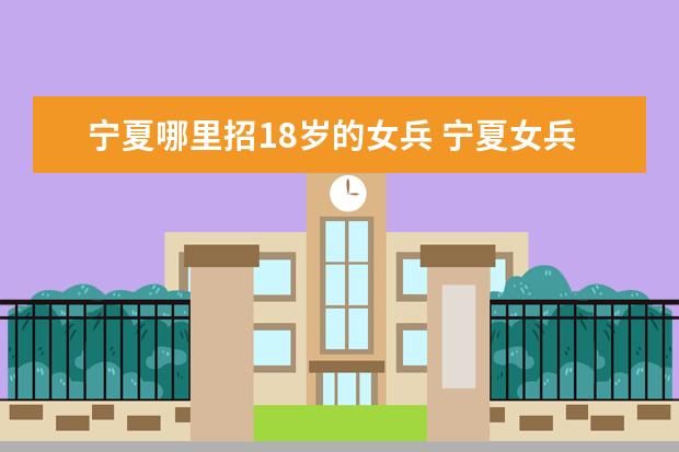 宁夏哪里招18岁的女兵 宁夏女兵招收多少2022