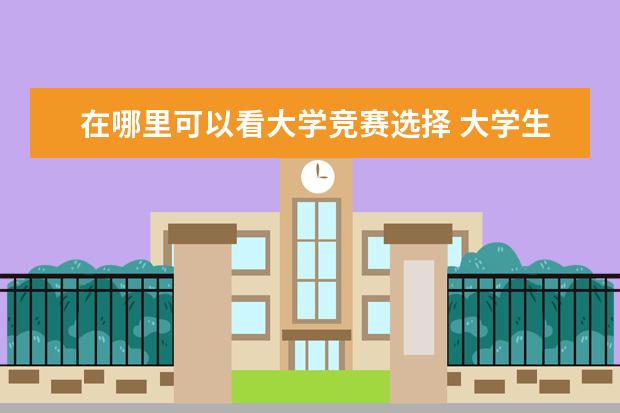 在哪里可以看大学竞赛选择 大学生参加过哪些知识竞赛在哪里可以查看?