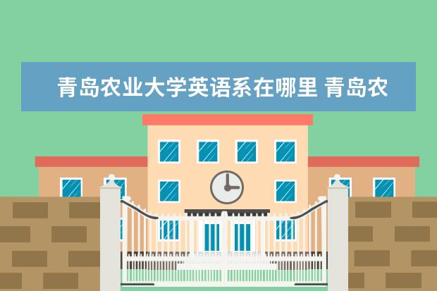 青岛农业大学英语系在哪里 青岛农业大学毕业条件是什么?需不需要英语四级? - ...