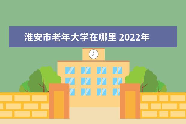 淮安市老年大学在哪里 2022年淮安市老年大学编外人员待遇怎么样