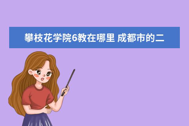 攀枝花学院6教在哪里 成都市的二本大学排名