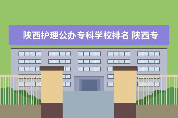 陕西护理公办专科学校排名 陕西专科学校排名