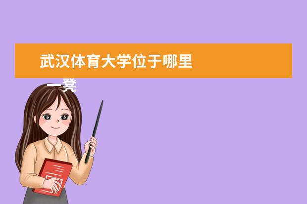 武汉体育大学位于哪里 
  一凳槐团、湖北体育职业学院在枣橘哪里