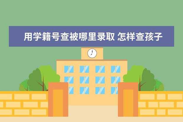 用学籍号查被哪里录取 怎样查孩子学籍号在哪所学校