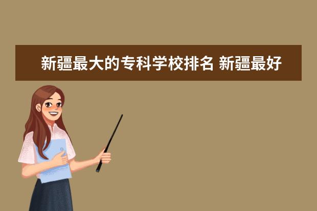 新疆最大的专科学校排名 新疆最好的十大专科学校排名